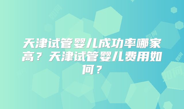 天津试管婴儿成功率哪家高?天津试管婴儿费用如何?
