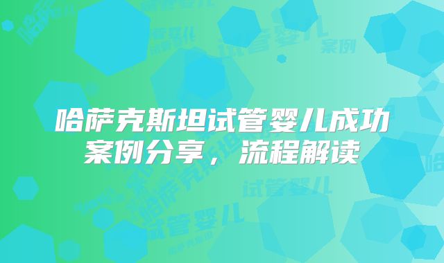 哈萨克斯坦试管婴儿成功案例分享,流程解读