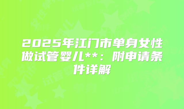 2025年江门市单身女性做试管婴儿**：附申请条件详解