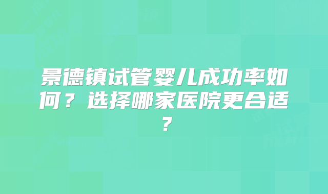 景德镇试管婴儿成功率如何?选择哪家医院更合适?