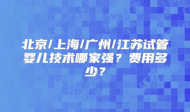 北京/上海/广州/江苏试管婴儿技术哪家强？费用多少？