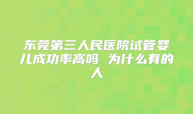 东莞第三人民医院试管婴儿成功率高吗 为什么有的人