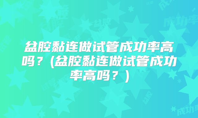 盆腔黏连做试管成功率高吗?(盆腔黏连做试管成功率高吗?)