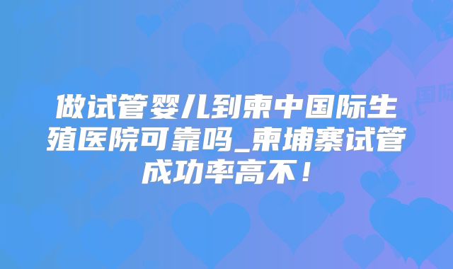 做试管婴儿到柬中国际生殖医院可靠吗_柬埔寨试管成功率高不！