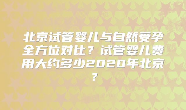 北京试管婴儿与自然受孕全方位对比？试管婴儿费用大约多少2020年北京？