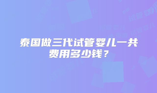 泰国做三代试管婴儿一共费用多少钱?
