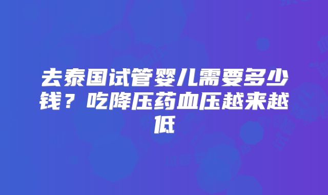 去泰国试管婴儿需要多少钱?吃降压药血压越来越低