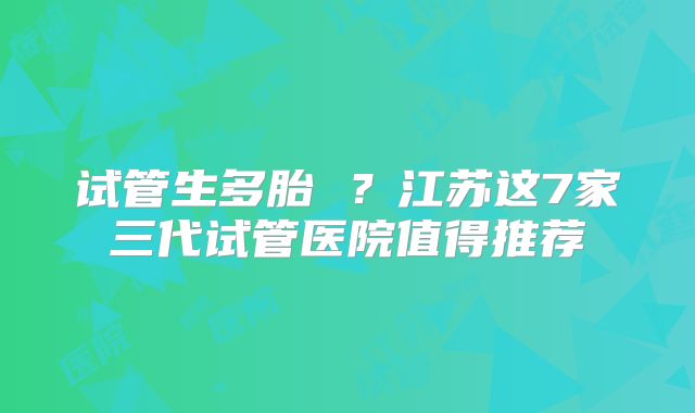 试管生多胎 ?江苏这7家三代试管医院值得推荐