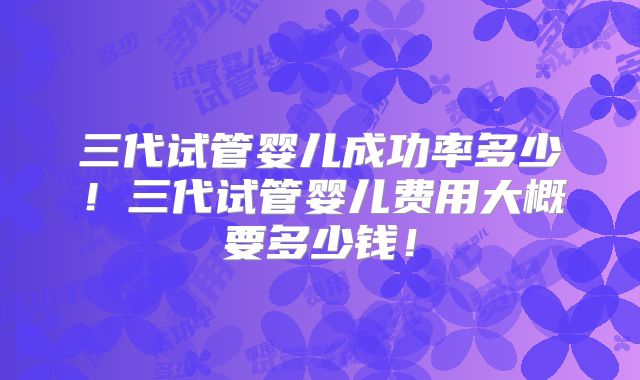 三代试管婴儿成功率多少!三代试管婴儿费用大概要多少钱!