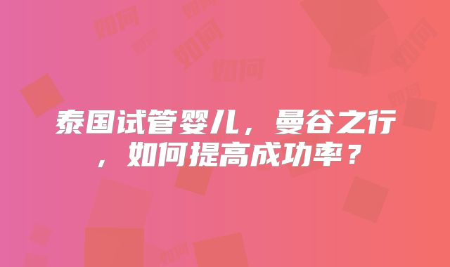 泰国试管婴儿,曼谷之行,如何提高成功率?