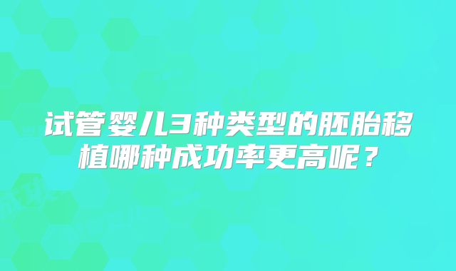 试管婴儿3种类型的胚胎移植哪种成功率更高呢？