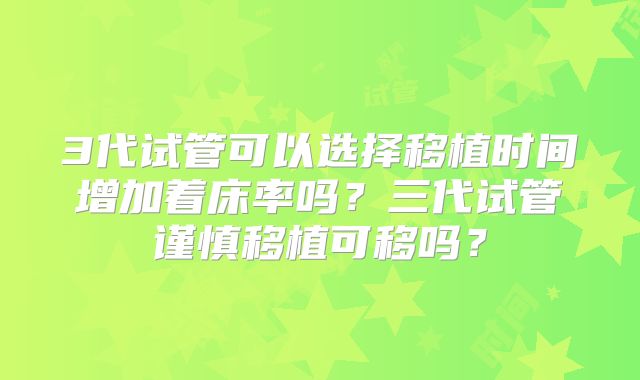 3代试管可以选择移植时间增加着床率吗?三代试管谨慎移植可移吗?