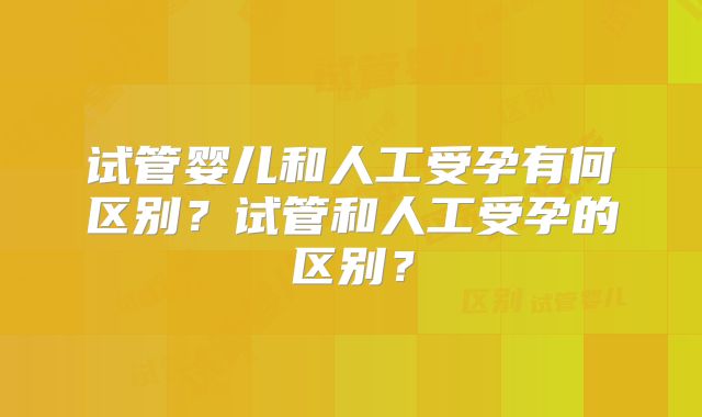 试管婴儿和人工受孕有何区别?试管和人工受孕的区别?