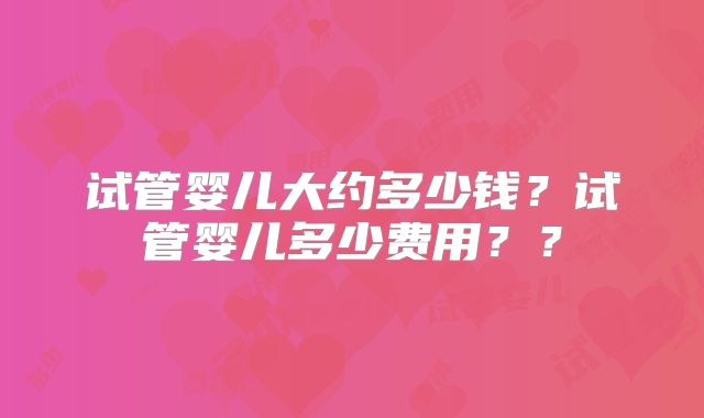 试管婴儿大约多少钱?试管婴儿多少费用??
