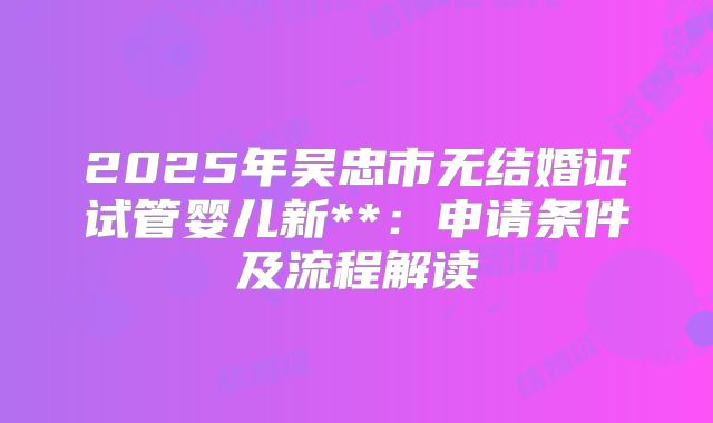 2025年吴忠市无结婚证试管婴儿新**：申请条件及流程解读