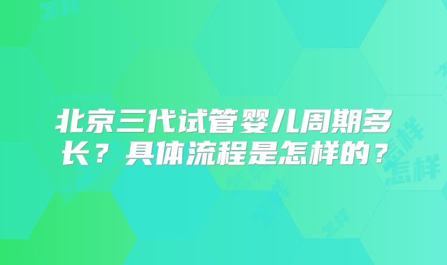 北京三代试管婴儿周期多长?具体流程是怎样的?