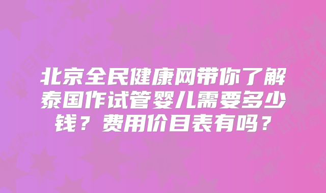 北京全民健康网带你了解泰国作试管婴儿需要多少钱?费用价目表有吗?