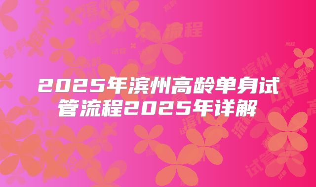 2025年滨州高龄单身试管流程2025年详解