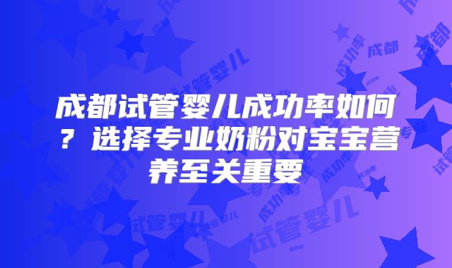 成都试管婴儿成功率如何？选择专业奶粉对宝宝营养至关重要