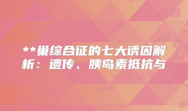 **巢综合征的七大诱因解析：遗传、胰岛素抵抗与