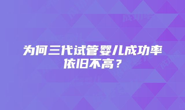为何三代试管婴儿成功率依旧不高？