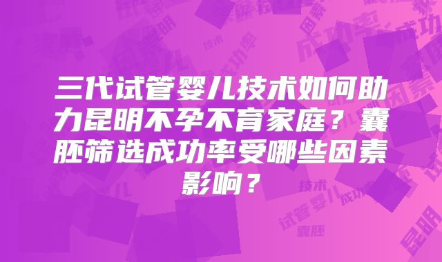 三代试管婴儿技术如何助力昆明不孕不育家庭?囊胚筛选成功率受哪些因素影响?