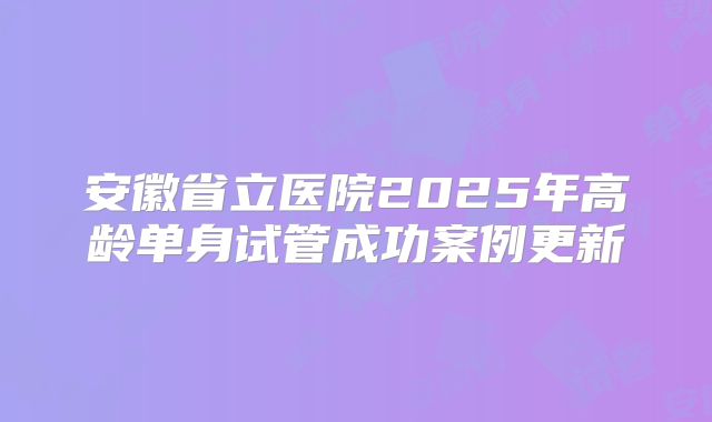 安徽省立医院2025年高龄单身试管成功案例更新