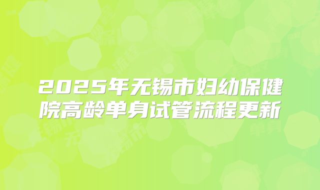 2025年无锡市妇幼保健院高龄单身试管流程更新