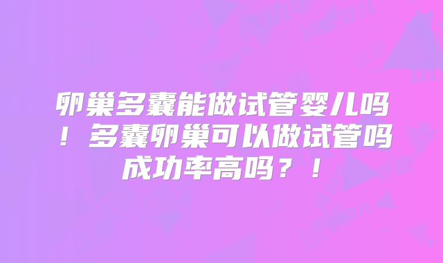 卵巢多囊能做试管婴儿吗！多囊卵巢可以做试管吗成功率高吗？！