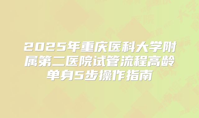 2025年重庆医科大学附属第二医院试管流程高龄单身5步操作指南