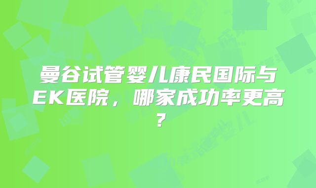 曼谷试管婴儿康民国际与EK医院,哪家成功率更高?