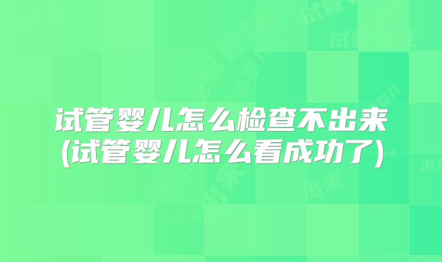 试管婴儿怎么检查不出来(试管婴儿怎么看成功了)