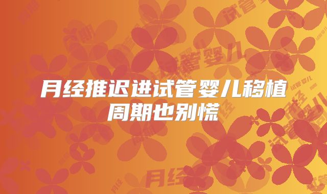 月经推迟进试管婴儿移植周期也别慌