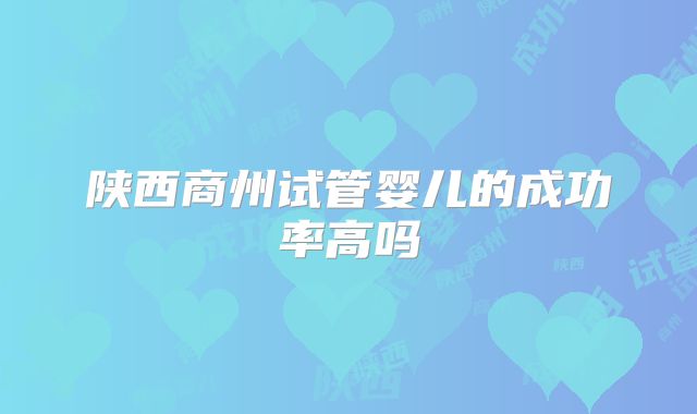 陕西商州试管婴儿的成功率高吗