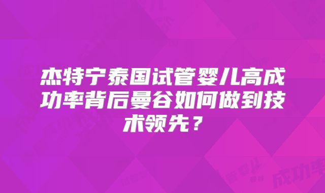 杰特宁泰国试管婴儿高成功率背后曼谷如何做到技术领先?