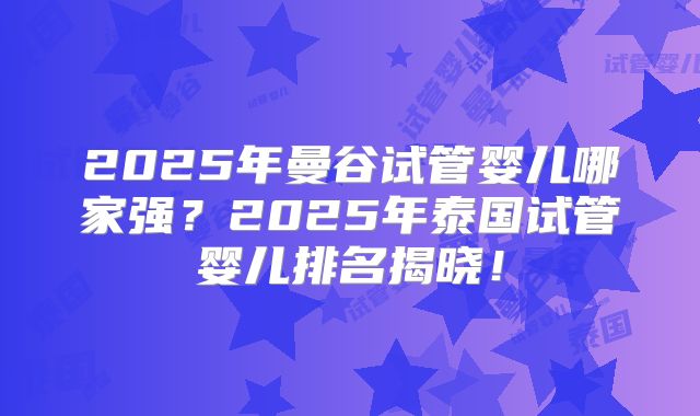 2025年曼谷试管婴儿哪家强？2025年泰国试管婴儿排名揭晓！