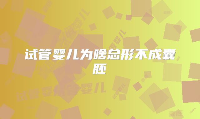 试管婴儿为啥总形不成囊胚