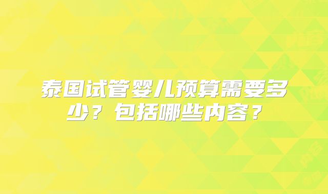 泰国试管婴儿预算需要多少?包括哪些内容?