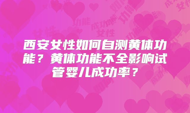 西安女性如何自测黄体功能？黄体功能不全影响试管婴儿成功率？