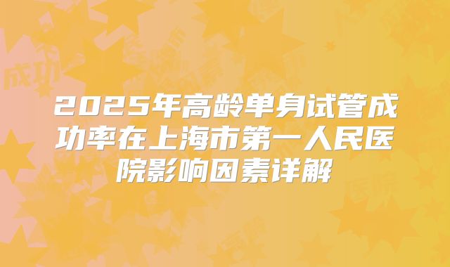 2025年高龄单身试管成功率在上海市第一人民医院影响因素详解