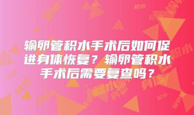 输卵管积水手术后如何促进身体恢复？输卵管积水手术后需要复查吗？