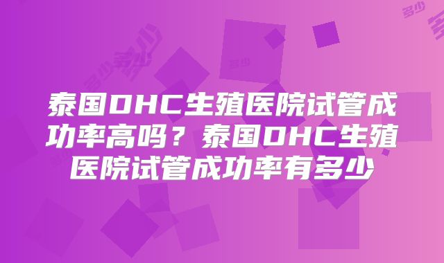 泰国DHC生殖医院试管成功率高吗?泰国DHC生殖医院试管成功率有多少