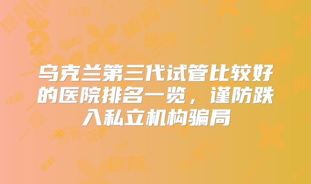乌克兰第三代试管比较好的医院排名一览，谨防跌入私立机构骗局