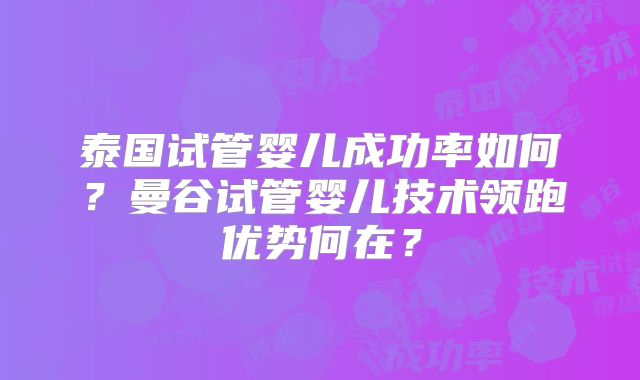 泰国试管婴儿成功率如何？曼谷试管婴儿技术领跑优势何在？