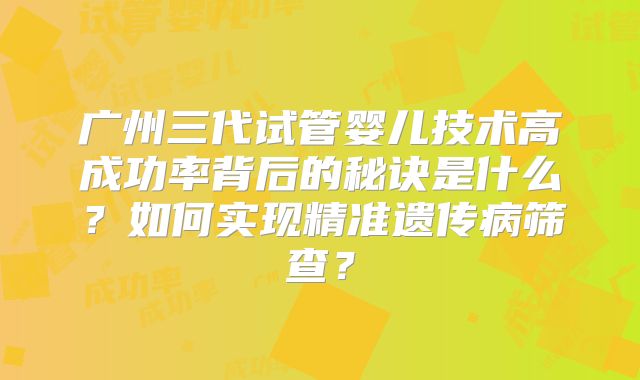 广州三代试管婴儿技术高成功率背后的秘诀是什么？如何实现精准遗传病筛查？
