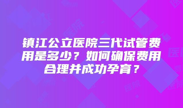 镇江公立医院三代试管费用是多少？如何确保费用合理并成功孕育？
