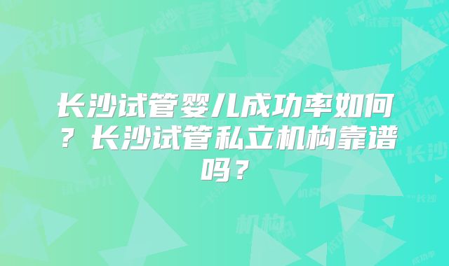 长沙试管婴儿成功率如何?长沙试管私立机构靠谱吗?