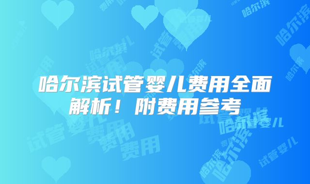 哈尔滨试管婴儿费用全面解析!附费用参考