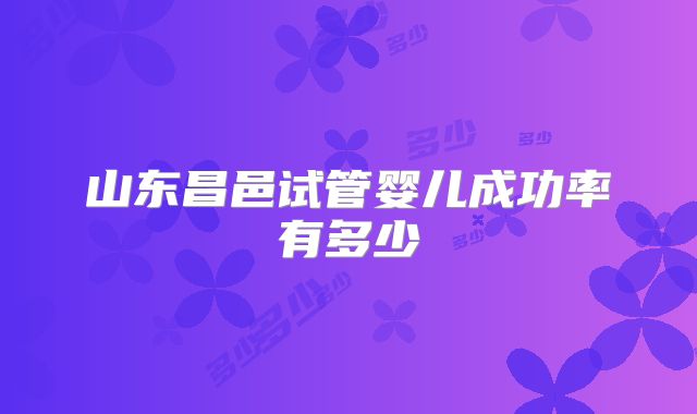 山东昌邑试管婴儿成功率有多少