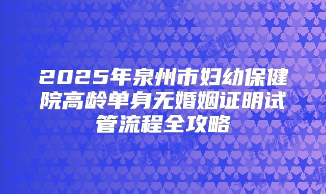 2025年泉州市妇幼保健院高龄单身无婚姻证明试管流程全攻略